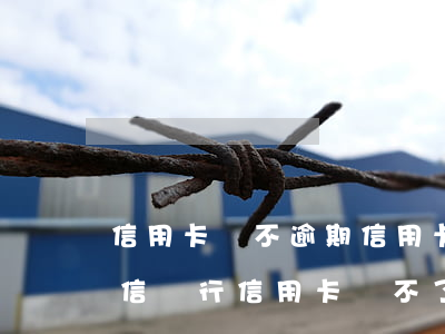 信用卡從不逾期(信用卡從不逾期,但為什么中信銀行信用卡開不了)
