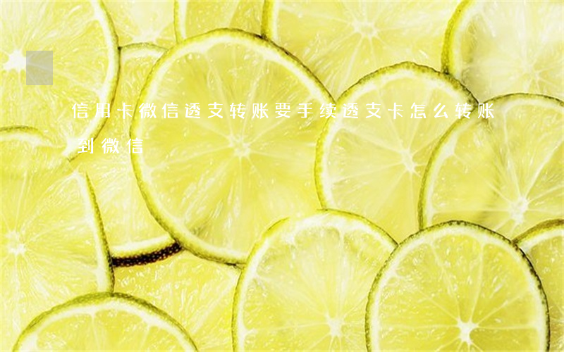 信用卡微信透支转账要手续(透支卡怎么转账到微信)