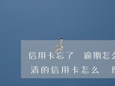 信用卡忘了還逾期怎么補(bǔ)救(逾期還清的信用卡怎么處理)