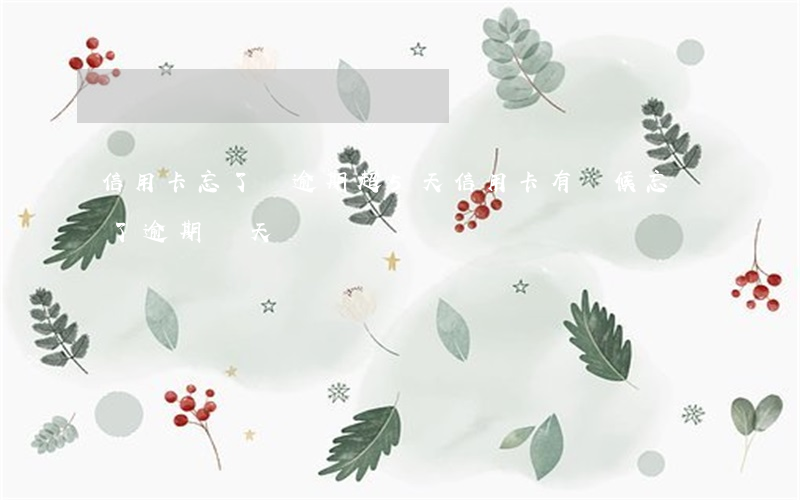 信用卡忘了還逾期超5天(信用卡有時候忘記了逾期幾天)