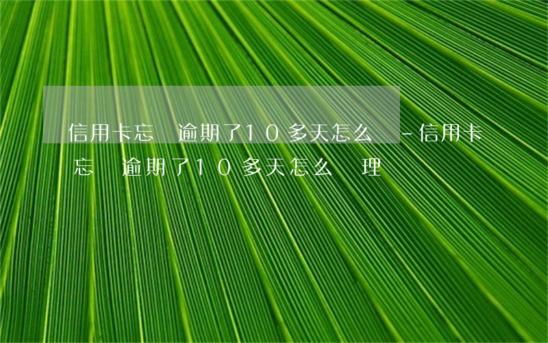 信用卡忘記逾期了10多天怎么辦-信用卡忘記逾期了10多天怎么辦理