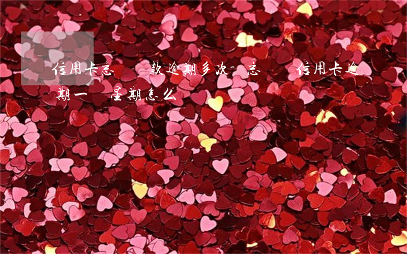 信用卡忘記還款逾期多次-忘記還信用卡逾期一個星期怎么辦