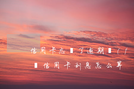 信用卡忘還了逾期費(fèi)怎么算(逾期還信用卡利息怎么算)