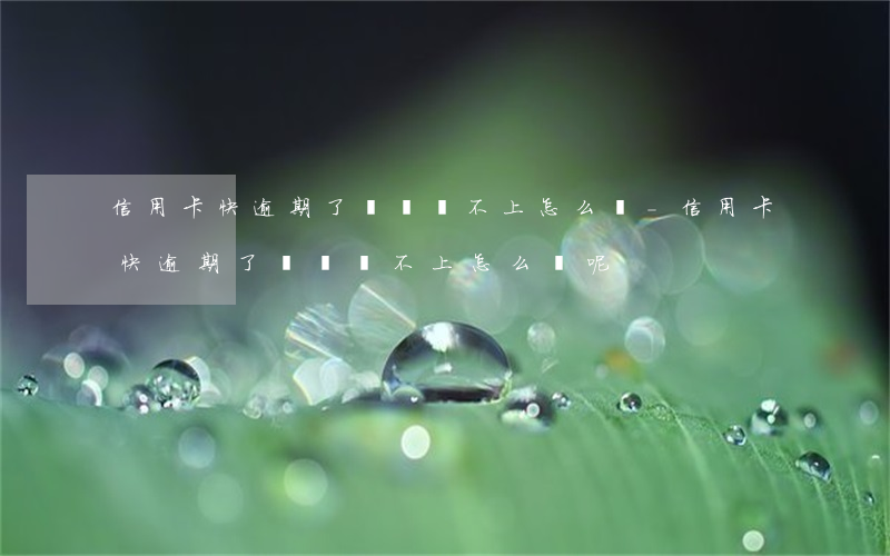 信用卡快逾期了沒錢還不上怎么辦-信用卡快逾期了沒錢還不上怎么辦呢