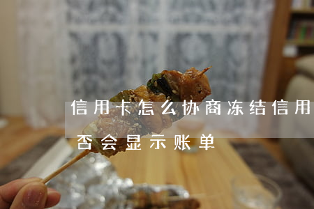 信用卡怎么协商冻结(信用卡协商冻结期间,是否会显示账单)