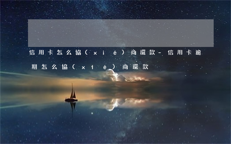 信用卡怎么協(xié)商還款-信用卡逾期怎么協(xié)商還款