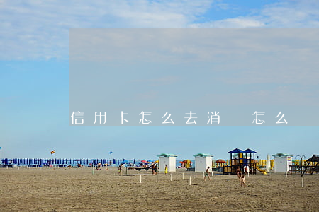 信用卡怎么去消戶(怎么對(duì)信用卡銷戶)