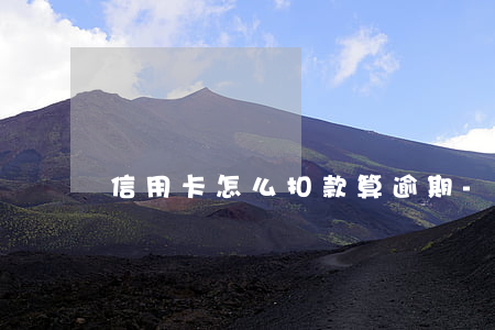 信用卡怎么扣款算逾期-銀行卡怎么算逾期