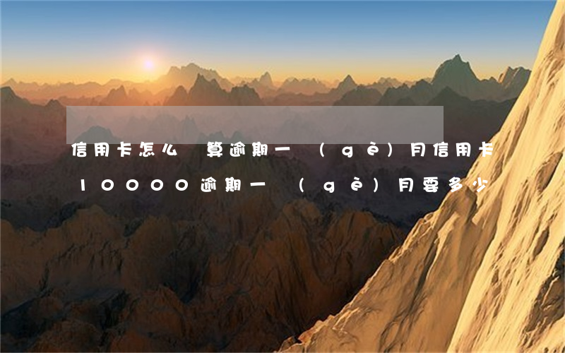 信用卡怎么樣算逾期一個(gè)月(信用卡10000逾期一個(gè)月要多少錢)