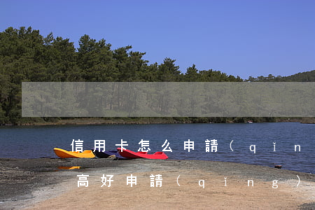信用卡怎么申請(qǐng)額度高-額度高好申請(qǐng)的信用卡