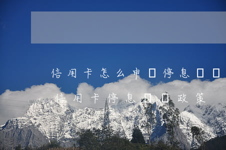 信用卡怎么申請停息掛賬怎么投訴-怎么辦信用卡停息掛賬政策