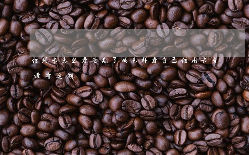 信用卡怎么看逾期了吗(怎样看自己信用卡有没有逾期)