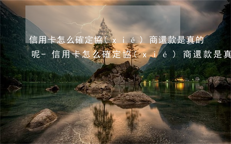 信用卡怎么確定協(xié)商還款是真的呢-信用卡怎么確定協(xié)商還款是真的呢還是假的