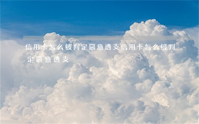 信用卡怎么被判定惡意透支(信用卡怎么被判定惡意透支)