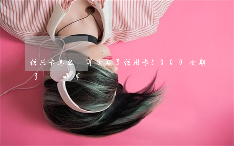 信用卡怎么計算逾期了(信用卡5000逾期了違約咋算)