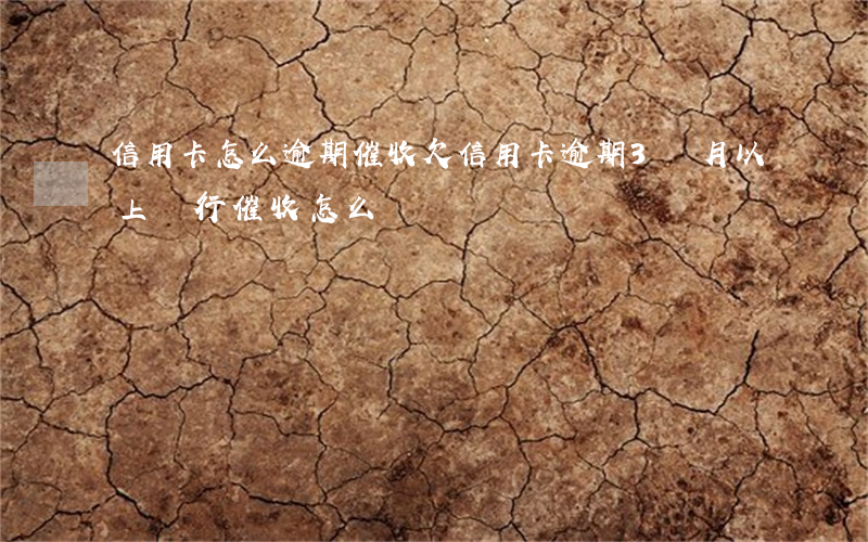 信用卡怎么逾期催收(欠信用卡逾期3個月以上,銀行催收怎么辦?)