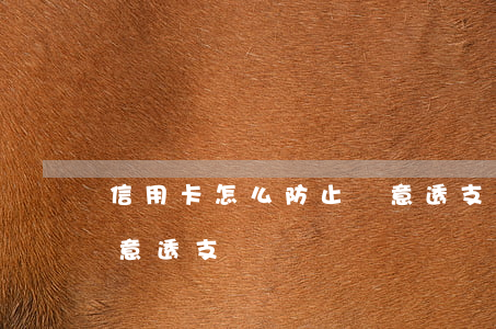 信用卡怎么防止惡意透支(怎么定性信用卡惡意透支)