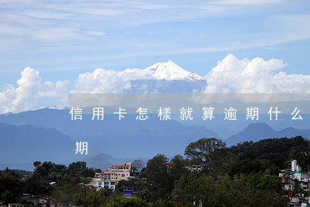 信用卡怎樣就算逾期(什么情況下信用卡算逾期)
