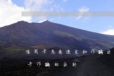 信用卡恶意透支和诈骗区别(恶意透支和信用卡诈骗的区别)