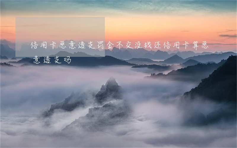 信用卡恶意透支罚金不交(没钱还信用卡算恶意透支吗)