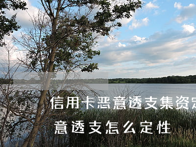 信用卡恶意透支集资定罪(刑法关于信用卡恶意透支怎么定性)