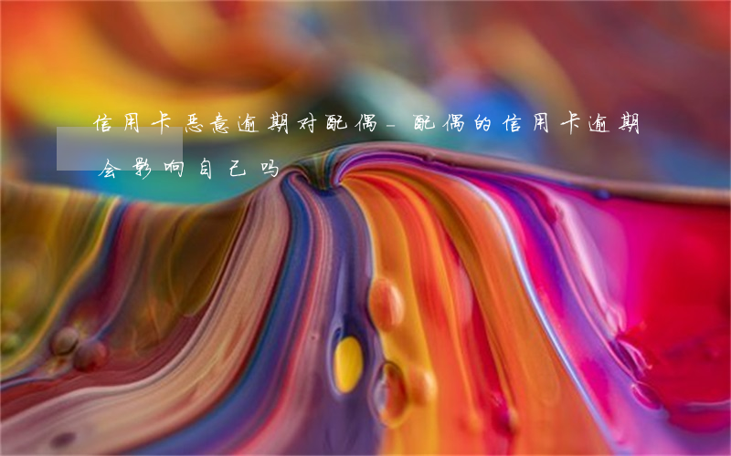 信用卡恶意逾期对配偶-配偶的信用卡逾期会影响自己吗?