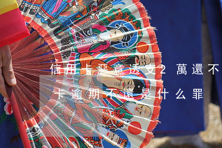 信用卡惡意透支2萬還不起(透支一萬元信用卡逾期不還是什么罪)