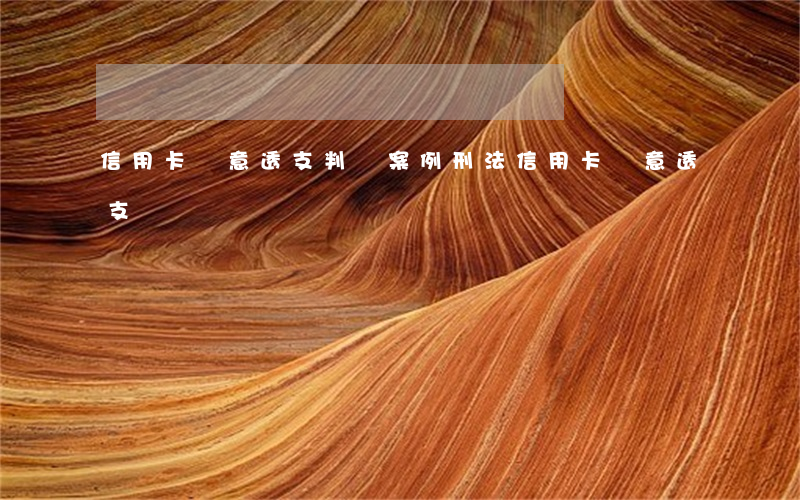 信用卡惡意透支判決案例(刑法信用卡惡意透支)