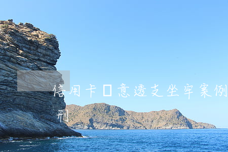 信用卡惡意透支坐牢案例(信用卡惡意透支量刑)