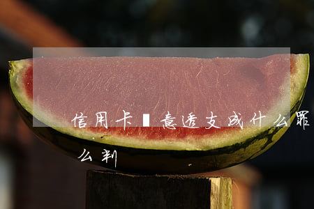 信用卡惡意透支成什么罪(信用卡惡意透支怎么判)