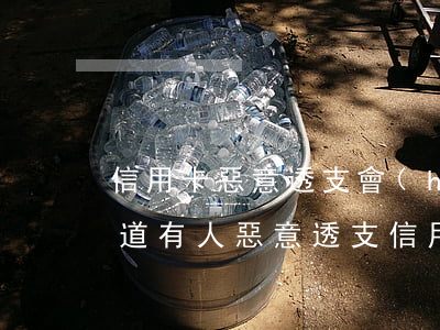 信用卡惡意透支會(huì)上法庭嗎(我知道有人惡意透支信用卡可以舉報(bào)嗎)