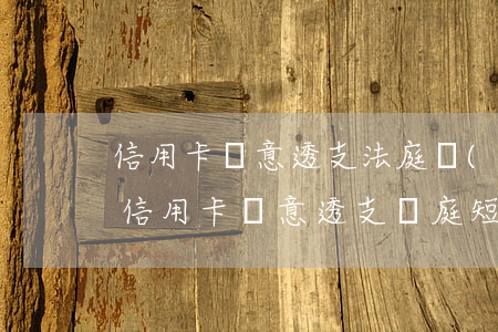 信用卡惡意透支法庭現(xiàn)場(收到信用卡惡意透支開庭短信)