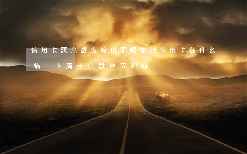 信用卡惡意透支算犯罪嗎(使用信用卡在什么情況下屬于惡意透支犯罪)