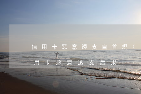 信用卡惡意透支自首規(guī)定(銀行信用卡惡意透支后果)