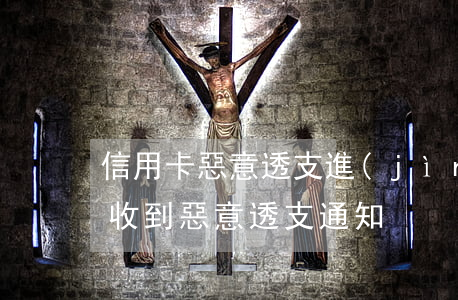 信用卡惡意透支進(jìn)入立案(信用卡收到惡意透支通知)