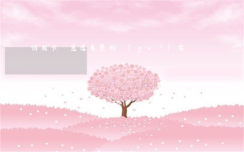 信用卡惡意透支量刑規(guī)定