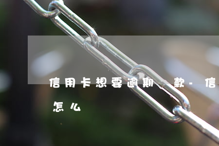 信用卡想要逾期還款-信用卡想要逾期還款怎么辦