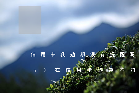 信用卡我逾期沒有提醒嗎 為什么現(xiàn)在信用卡逾期不打電話提醒了