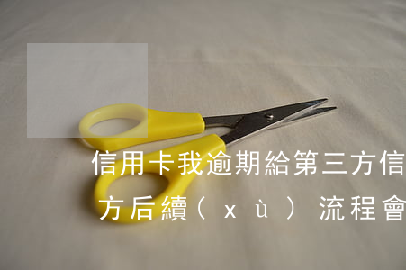 信用卡我逾期給第三方(信用卡逾期已到第三方后續(xù)流程會(huì)怎么樣)