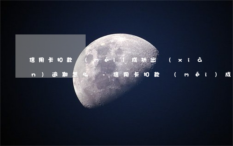 信用卡扣款沒(méi)成功出現(xiàn)逾期怎么辦-信用卡扣款沒(méi)成功出現(xiàn)逾期怎么辦理
