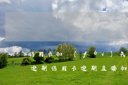 信用卡扣費(fèi)失敗導(dǎo)致逾期(信用卡逾期直接扣儲蓄卡)
