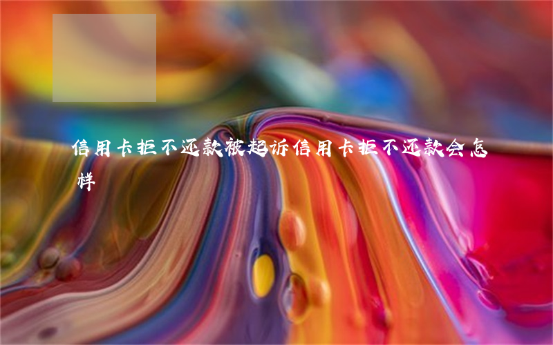 信用卡拒不还款被起诉(信用卡拒不还款会怎样)