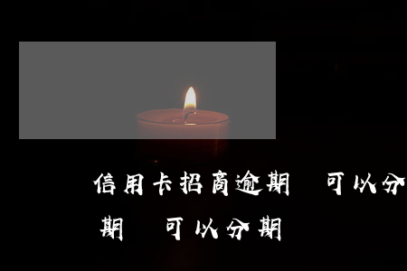 信用卡招商逾期還可以分期嗎(信用卡招商逾期還可以分期嗎)