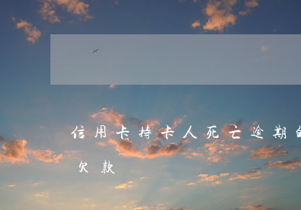 信用卡持卡人死亡逾期的利息(人死亡信用卡欠款)