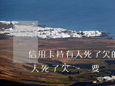 信用卡持有人死了欠的錢怎么辦-持信用卡人死了,欠賬還要還嗎?