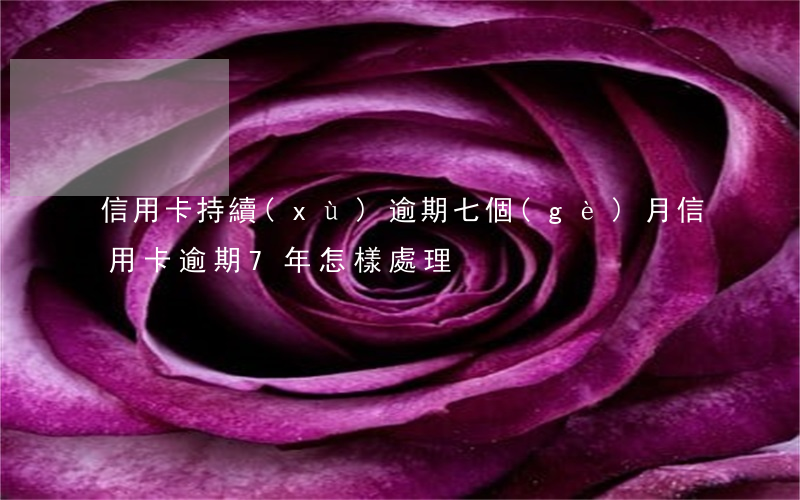 信用卡持續(xù)逾期七個(gè)月(信用卡逾期7年怎樣處理)