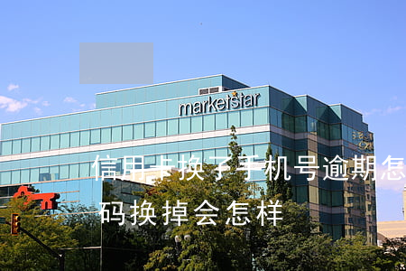 信用卡换了手机号逾期怎么(欠信用卡手机号码换掉会怎样)