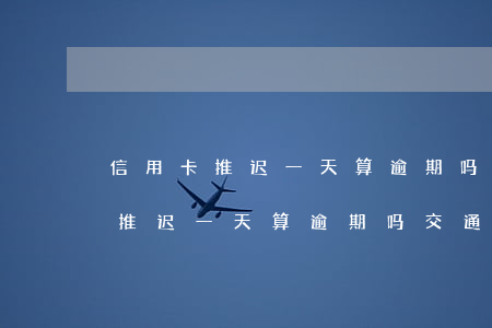 信用卡推迟一天算逾期吗交通银行-信用卡推迟一天算逾期吗交通银行