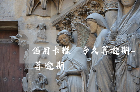 信用卡推遲多久算逾期-什么情況下信用卡算逾期