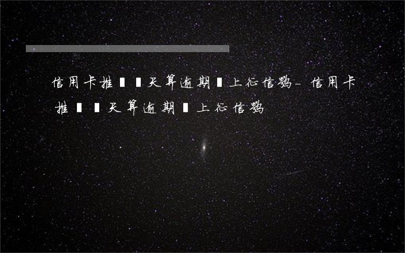 信用卡推遲幾天算逾期會上征信嘛-信用卡推遲幾天算逾期會上征信嘛